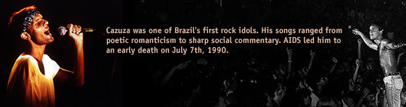 Cazuza was one of Brazil's first rock idols. His songs ranged from poetic romanticism to sharp social commentary. AIDS led him to an early death on July 7th, 1990.