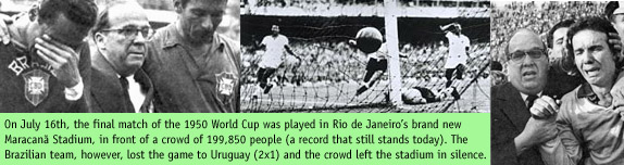On July 16th, the final match of the 1950 World Cup was played in Rio de Janeiros brand new Maracan Stadium, in front of a crowd of 199,850 people (a record that still stands today). The Brazilian team, however, lost the game to Uruguay (2x1) and the crowd left the stadium in silence.
