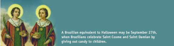 A Brazilian equivalent to Halloween may be September 27th,when Brazilians celebrate Saint Cosme and Saint Damian bygiving out candy to children. 