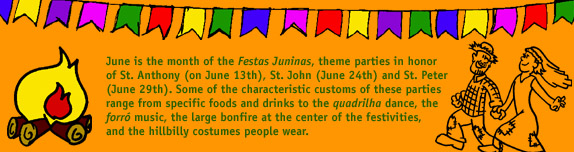 June is the month of the Festas Juninas, theme parties in honor of St. Anthony (on June 13th), St. John (June 24th) and St. Peter (June 29th). Some of the characteristic customs of these parties range from specific foods and drinks to the quadrilha dance, the forr music, the large bonfire at the center of the festivities, and the hillbilly costumes people wear.