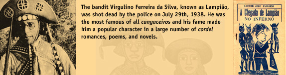 The bandit Virgulino Ferreira da Silva, known as Lampiao, was shot dead by the police on July 29th, 1938. He was the most famous of all cangaceiros and was a character in a large number of cordel romances, poems, and novels.