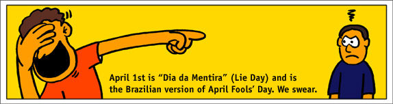 April 1st is 'Dia da Mentira' (Lie Day) and is the Brazilian version of April Fools Day.