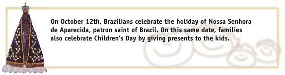 On October 12th, Brazilians celebrate the holiday of Nossa Senhora de Aparecida, patron saint of Brazil. On this same date, families also celebrate Children’s Day by giving presents to the kids.