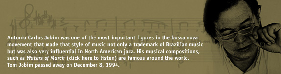 Antonio Carlos Jobim was one of the most important figures in the bossa nova movement that made that style of music not only a trademark of Brazilian music but was also very influential in North American jazz. His musical compositions, such as Waters of March (click here to listen) are famous around the world. Tom Jobim passed away on December 8, 1994.