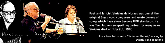 Poet and lyricist Vinicius de Moraes was one of the original bossa nova composers and wrote dozens of songs which have since become MPB standards. He was Tom Jobim's songwriting partner for many years. Vinicius died on July 9th, 1980.