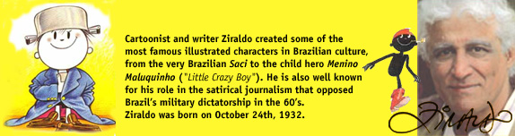 Cartoonist and writer Ziraldo created some of the most famous illustrated characters in Brazilian culture, from the very Brazilian Saci to the child hero Menino Maluquinho ('Little Crazy Boy'). He is also well known for his role in the satirical journalism that opposed Brazil's military dictatorship in the 60's.  Ziraldo was born on October 24th, 1932.